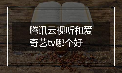 腾讯云视听和爱奇艺tv哪个好