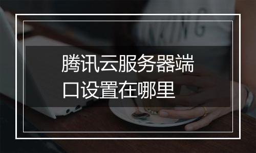 腾讯云服务器端口设置在哪里