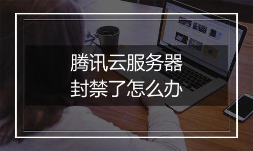 腾讯云服务器封禁了怎么办