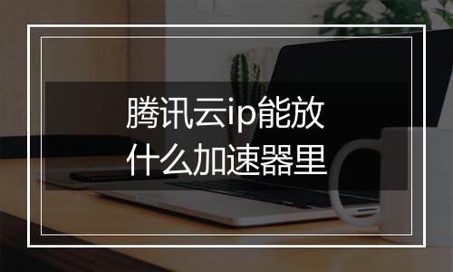 腾讯云ip能放什么加速器里