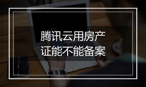 腾讯云用房产证能不能备案