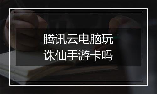 腾讯云电脑玩诛仙手游卡吗