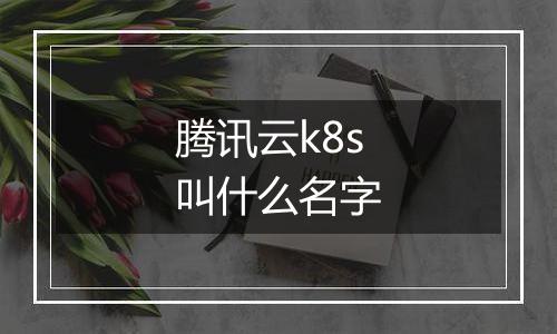 腾讯云k8s叫什么名字