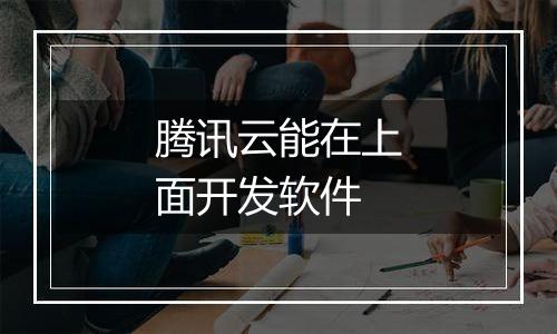 腾讯云能在上面开发软件