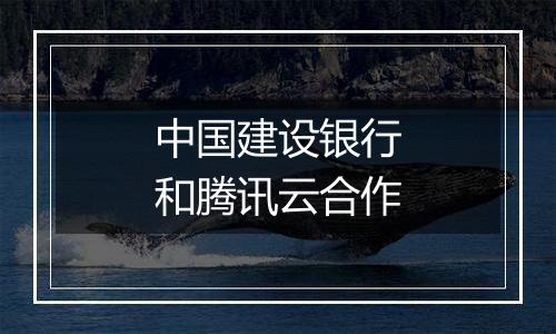 中国建设银行和腾讯云合作
