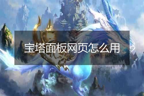 宝塔面板网页怎么用