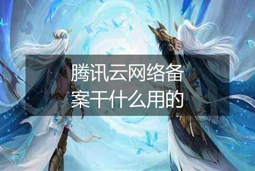 腾讯云网络备案干什么用的