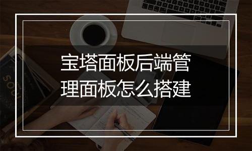 宝塔面板后端管理面板怎么搭建