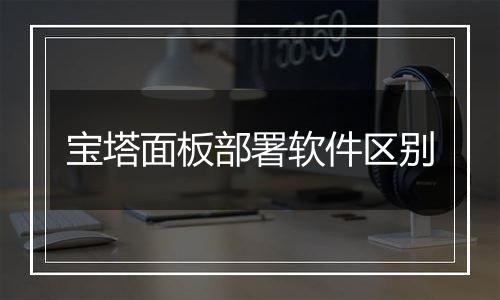 宝塔面板部署软件区别
