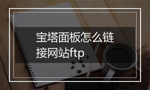 宝塔面板怎么链接网站ftp