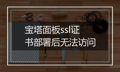 宝塔面板ssl证书部署后无法访问