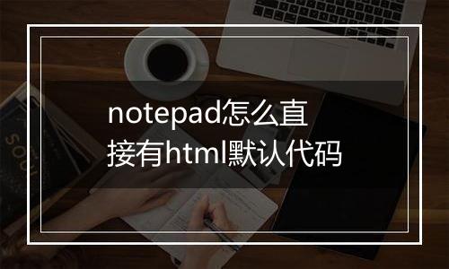 notepad怎么直接有html默认代码