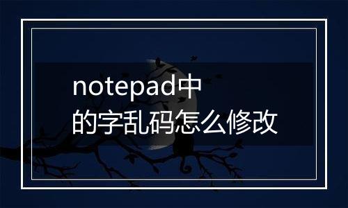 notepad中的字乱码怎么修改