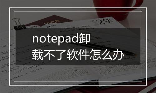 notepad卸载不了软件怎么办
