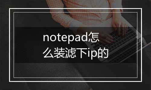 notepad怎么装滤下ip的