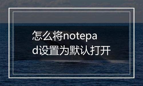 怎么将notepad设置为默认打开