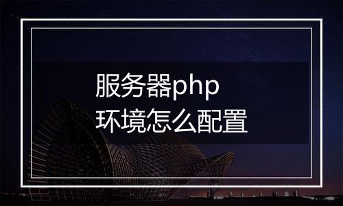 服务器php环境怎么配置