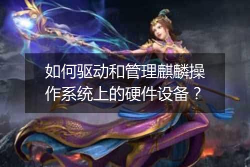 如何驱动和管理麒麟操作系统上的硬件设备?