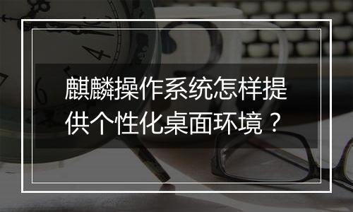 麒麟操作系统怎样提供个性化桌面环境?
