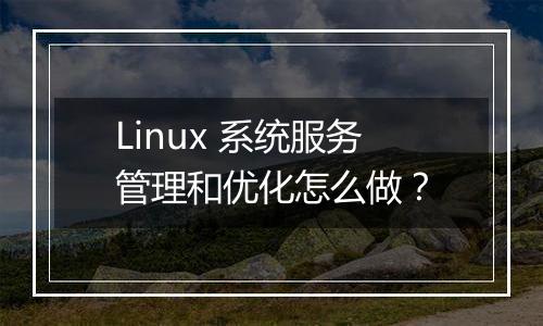 Linux 系统服务管理和优化怎么做？