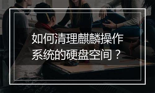如何清理麒麟操作系统的硬盘空间?