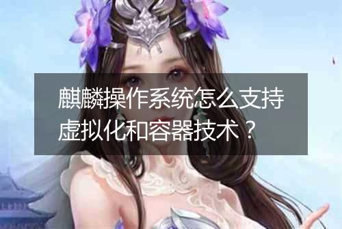 麒麟操作系统怎么支持虚拟化和容器技术?