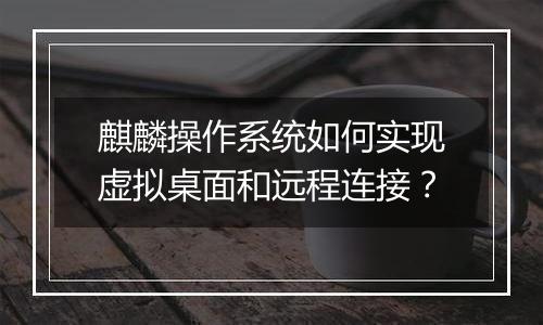 麒麟操作系统如何实现虚拟桌面和远程连接?