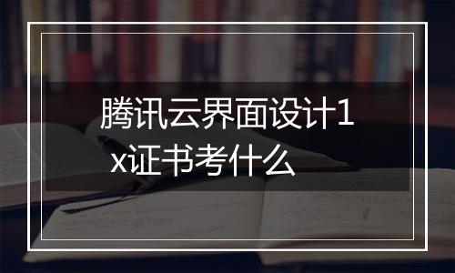 腾讯云界面设计1 x证书考什么