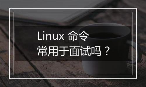 Linux 命令常用于面试吗?
