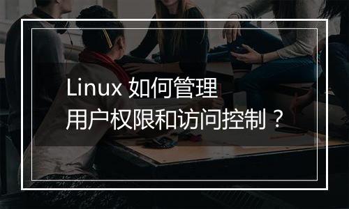 Linux 如何管理用户权限和访问控制?