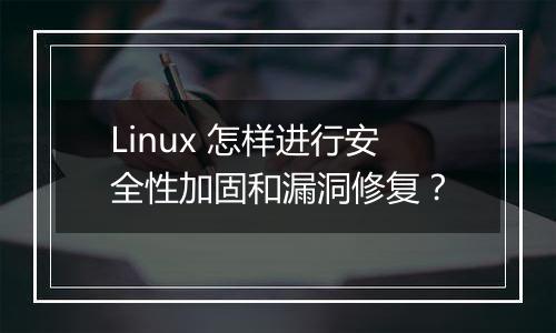 Linux 怎样进行安全性加固和漏洞修复？