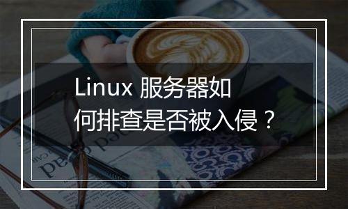 Linux 服务器如何排查是否被入侵?