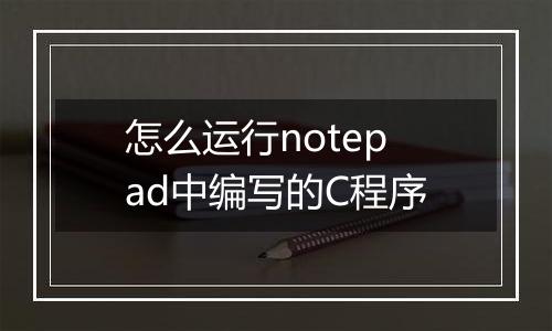 怎么运行notepad中编写的C程序