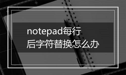 notepad每行后字符替换怎么办