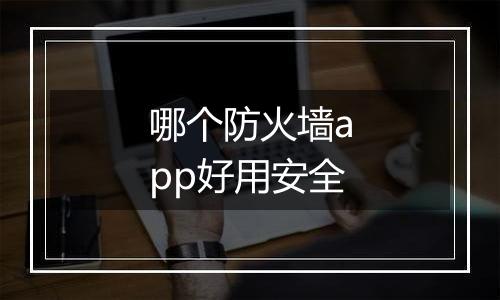 哪个防火墙app好用安全