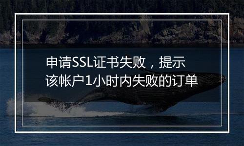 申请SSL证书失败,提示该帐户1小时内失败的订单