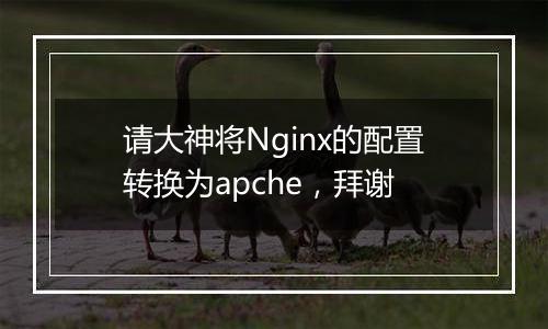 请大神将Nginx的配置转换为apche,拜谢