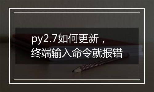 py2.7如何更新,终端输入命令就报错