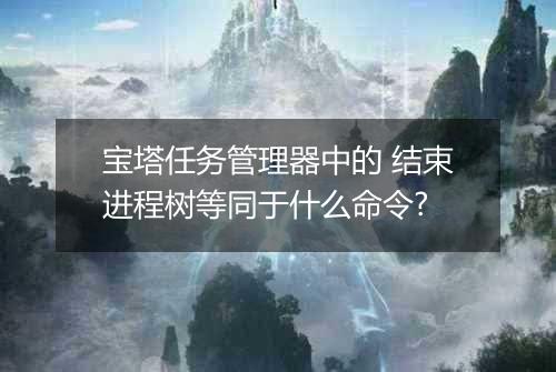 宝塔任务管理器中的 结束进程树等同于什么命令?