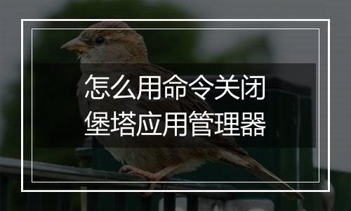 怎么用命令关闭堡塔应用管理器