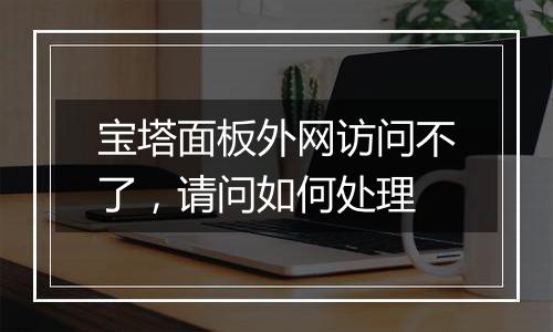 宝塔面板外网访问不了,请问如何处理