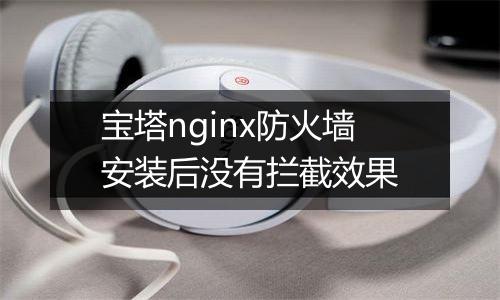 宝塔nginx防火墙安装后没有拦截效果