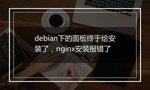debian下的面板终于给安装了,nginx安装报错了