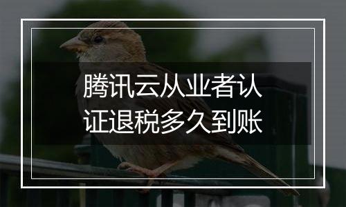 腾讯云从业者认证退税多久到账
