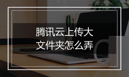 腾讯云上传大文件夹怎么弄