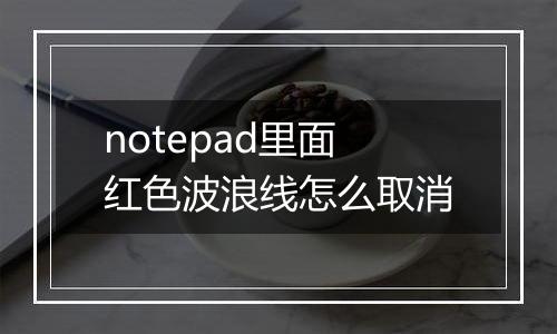 notepad里面红色波浪线怎么取消