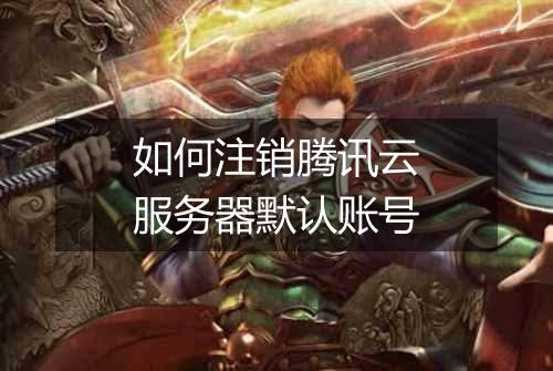 如何注销腾讯云服务器默认账号