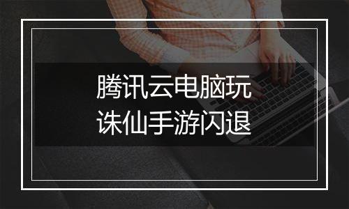 腾讯云电脑玩诛仙手游闪退