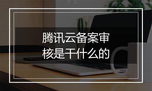 腾讯云备案审核是干什么的