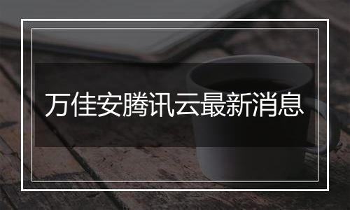 万佳安腾讯云最新消息